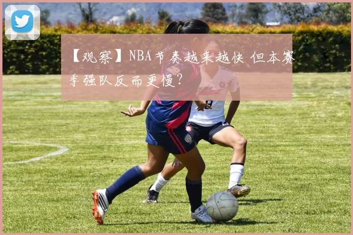 【观察】NBA节奏越来越快 但本赛季强队反而更慢？