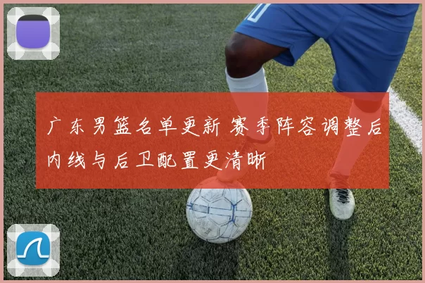 广东男篮名单更新 赛季阵容调整后内线与后卫配置更清晰