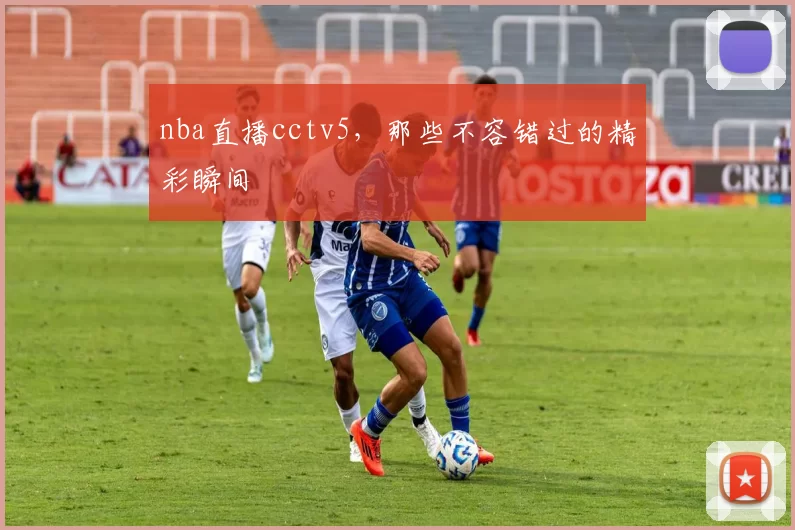 nba直播cctv5，那些不容错过的精彩瞬间