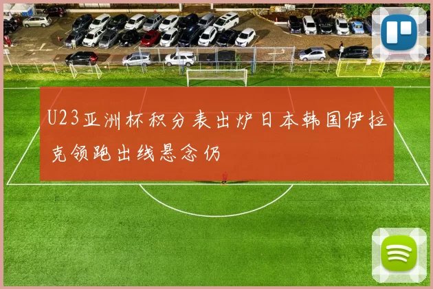 U23亚洲杯积分表出炉日本韩国伊拉克领跑出线悬念仍