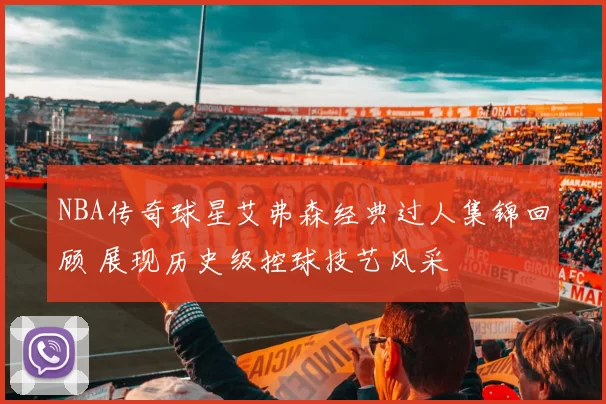 NBA传奇球星艾弗森经典过人集锦回顾 展现历史级控球技艺风采