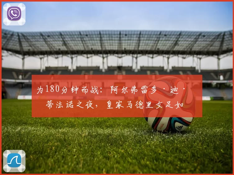 为180分钟而战:阿尔弗雷多·迪·斯蒂法诺之夜,皇家马德里女足如何冲击巴萨?