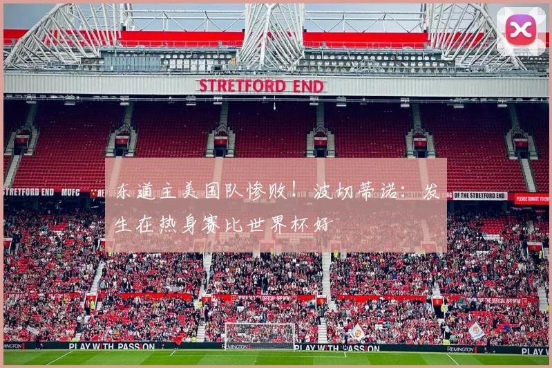 东道主美国队惨败！波切蒂诺：发生在热身赛比世界杯好