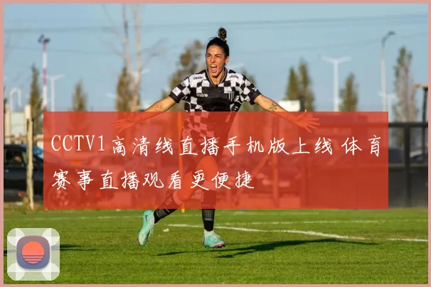 CCTV1高清线直播手机版上线 体育赛事直播观看更便捷