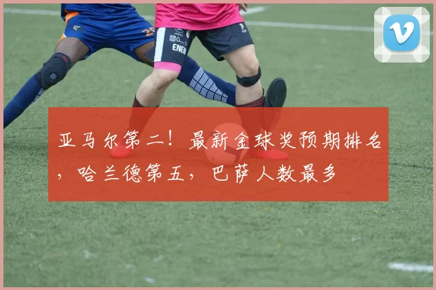 亚马尔第二！最新金球奖预期排名，哈兰德第五，巴萨人数最多