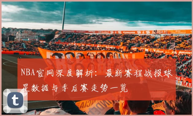 NBA官网深度解析:最新赛程战报球星数据与季后赛走势一览