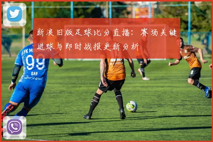新浪旧版足球比分直播：赛场关键进球与即时战报更新分析