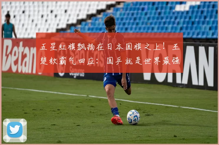 五星红旗飘扬在日本国旗之上!王楚钦霸气回应:国乒就是世界最强