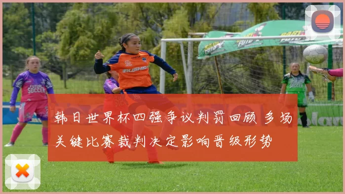 韩日世界杯四强争议判罚回顾 多场关键比赛裁判决定影响晋级形势