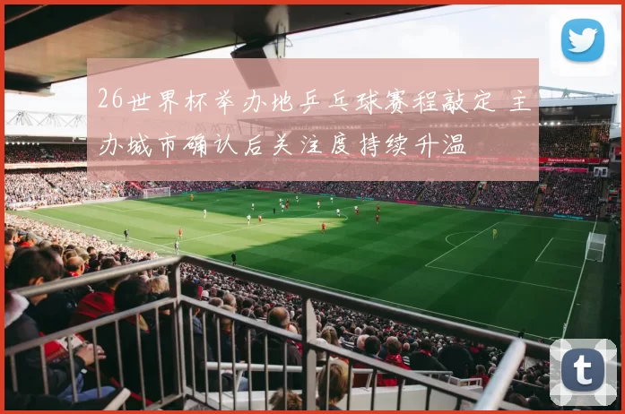 26世界杯举办地乒乓球赛程敲定 主办城市确认后关注度持续升温