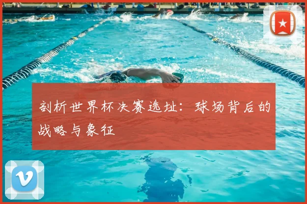 剖析世界杯决赛选址：球场背后的战略与象征