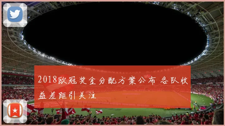2018欧冠奖金分配方案公布 各队收益差距引关注