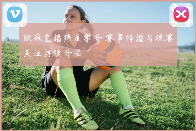欧冠直播热度攀升 赛事转播与观赛关注持续升温