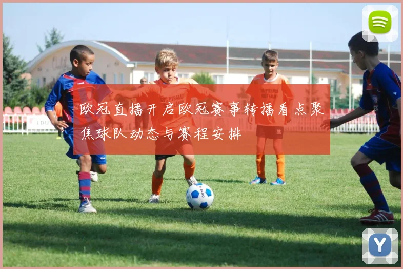 欧冠直播开启欧冠赛事转播看点聚焦球队动态与赛程安排