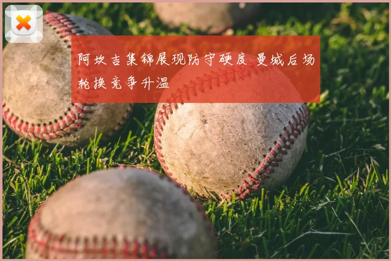 阿坎吉集锦展现防守硬度 曼城后场轮换竞争升温