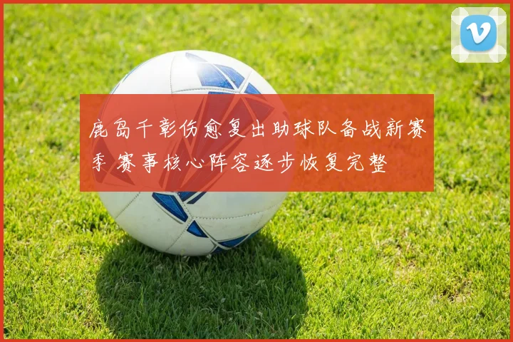鹿岛千彰伤愈复出助球队备战新赛季 赛事核心阵容逐步恢复完整