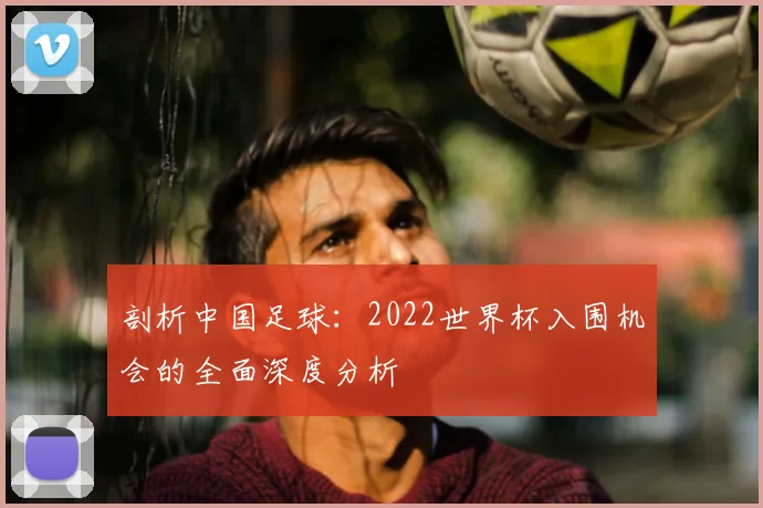 剖析中国足球:2022世界杯入围机会的全面深度分析