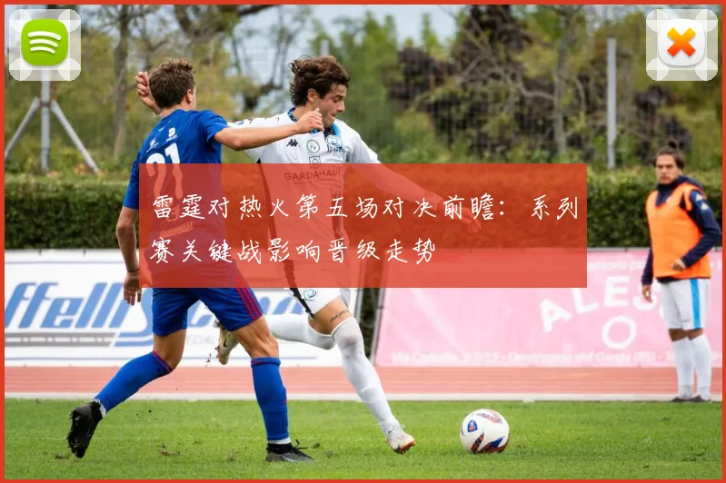 雷霆对热火第五场对决前瞻:系列赛关键战影响晋级走势