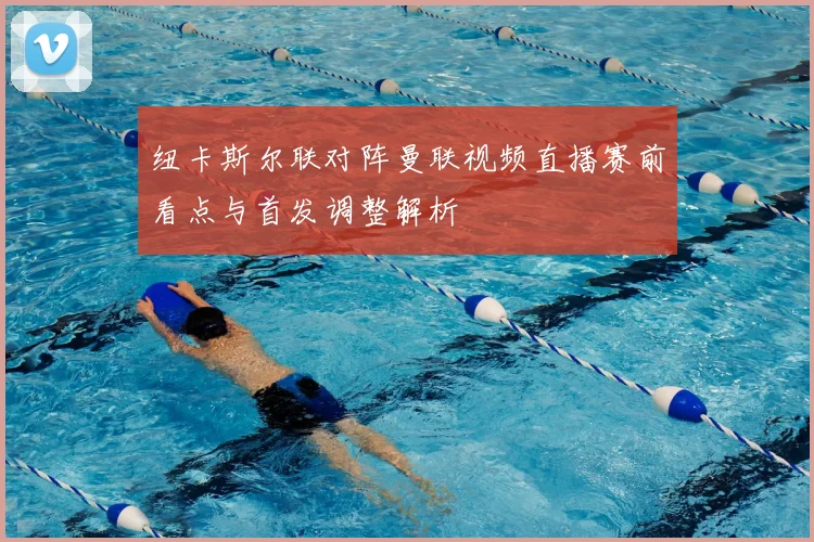 纽卡斯尔联对阵曼联视频直播赛前看点与首发调整解析