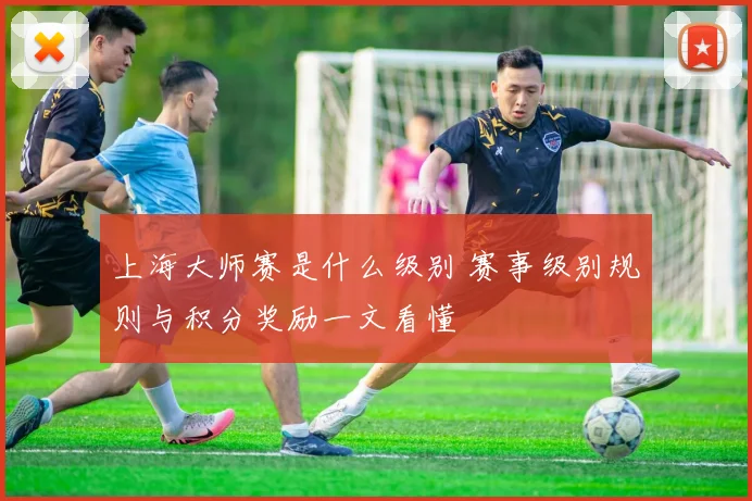 上海大师赛是什么级别 赛事级别规则与积分奖励一文看懂