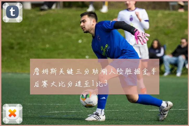 詹姆斯关键三分助湖人险胜掘金季后赛大比分追至1比3
