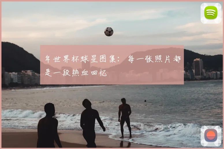 年世界杯球星图集:每一张照片都是一段热血回忆