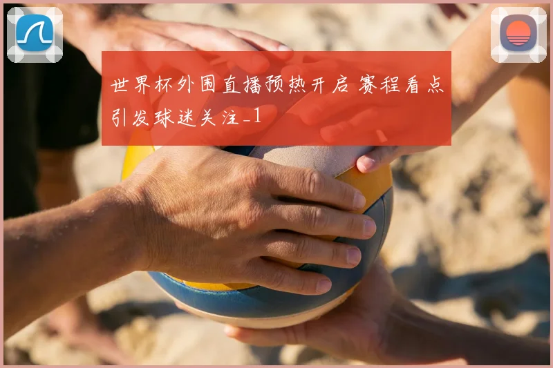 世界杯外围直播预热开启 赛程看点引发球迷关注_1