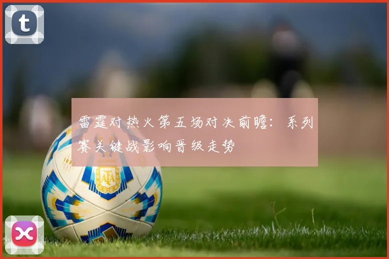雷霆对热火第五场对决前瞻:系列赛关键战影响晋级走势