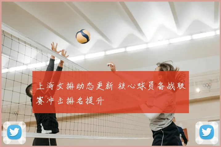 上海女排动态更新 核心球员备战联赛冲击排名提升