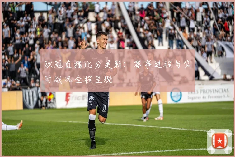 欧冠直播比分更新：赛事进程与实时战况全程呈现