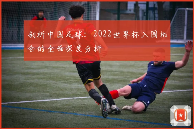 剖析中国足球:2022世界杯入围机会的全面深度分析
