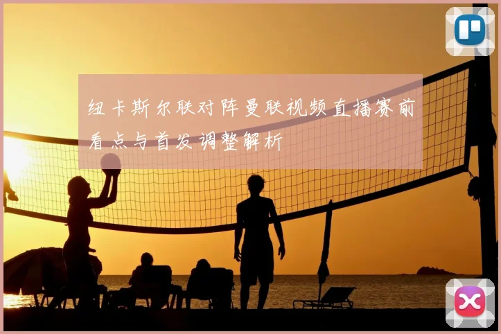纽卡斯尔联对阵曼联视频直播赛前看点与首发调整解析