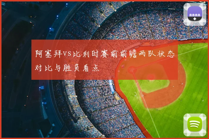 阿塞拜vs比利时赛前前瞻两队状态对比与胜负看点