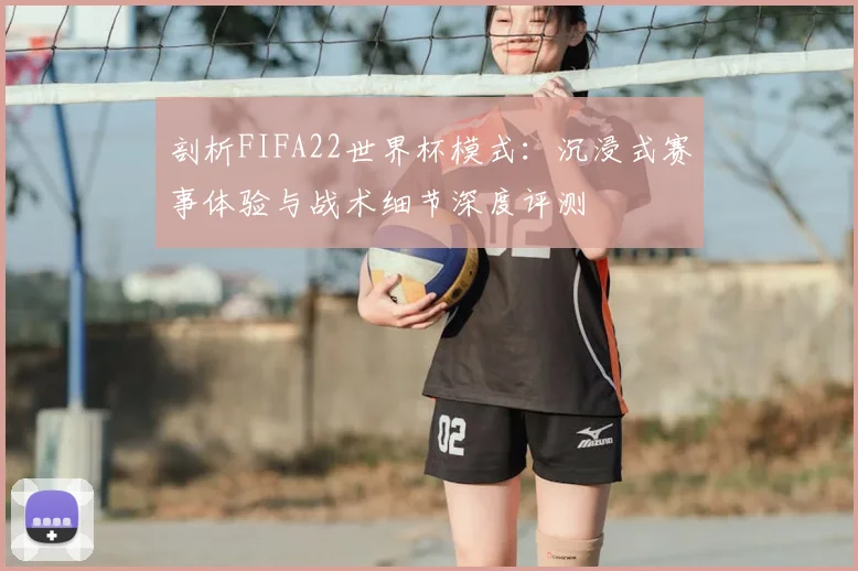剖析FIFA22世界杯模式:沉浸式赛事体验与战术细节深度评测