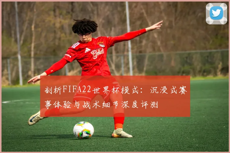 剖析FIFA22世界杯模式:沉浸式赛事体验与战术细节深度评测