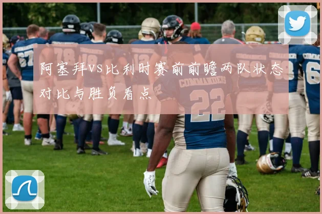 阿塞拜vs比利时赛前前瞻两队状态对比与胜负看点